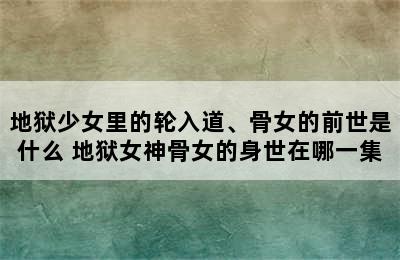 地狱少女里的轮入道、骨女的前世是什么 地狱女神骨女的身世在哪一集